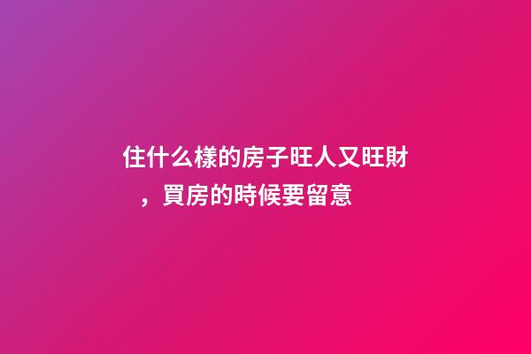 住什么樣的房子旺人又旺財，買房的時候要留意